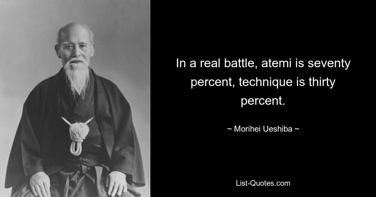 In a real battle, atemi is seventy percent, technique is thirty percent. — © Morihei Ueshiba