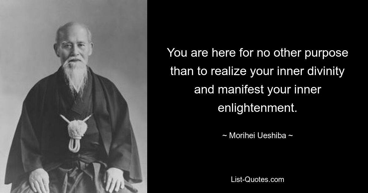 You are here for no other purpose than to realize your inner divinity and manifest your inner enlightenment. — © Morihei Ueshiba