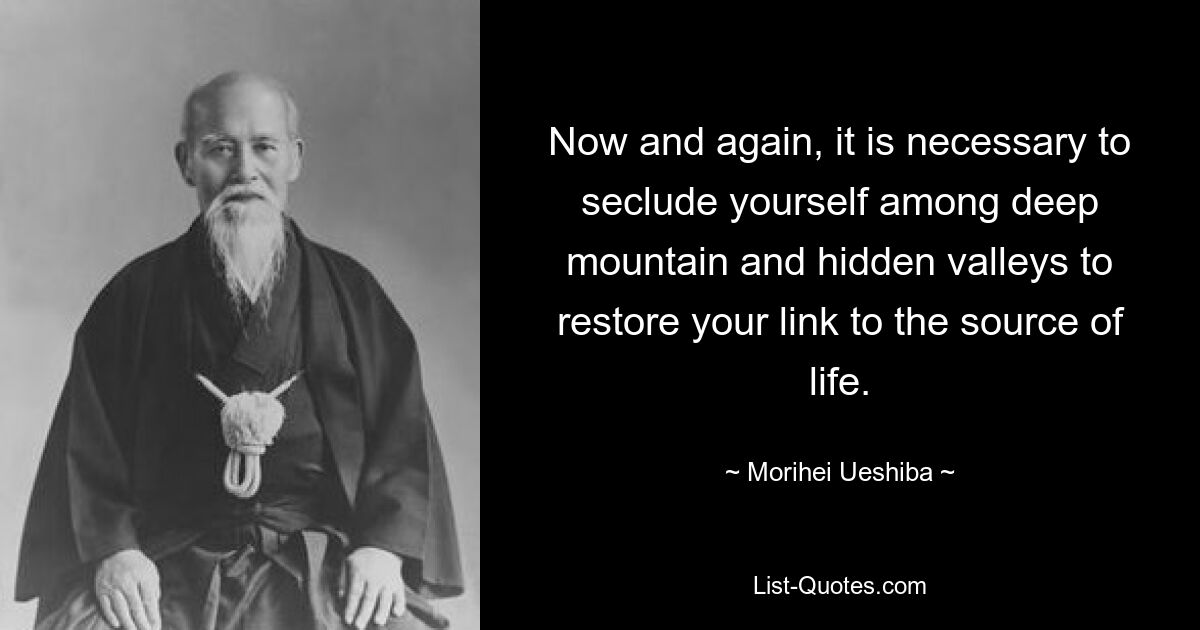 Now and again, it is necessary to seclude yourself among deep mountain and hidden valleys to restore your link to the source of life. — © Morihei Ueshiba