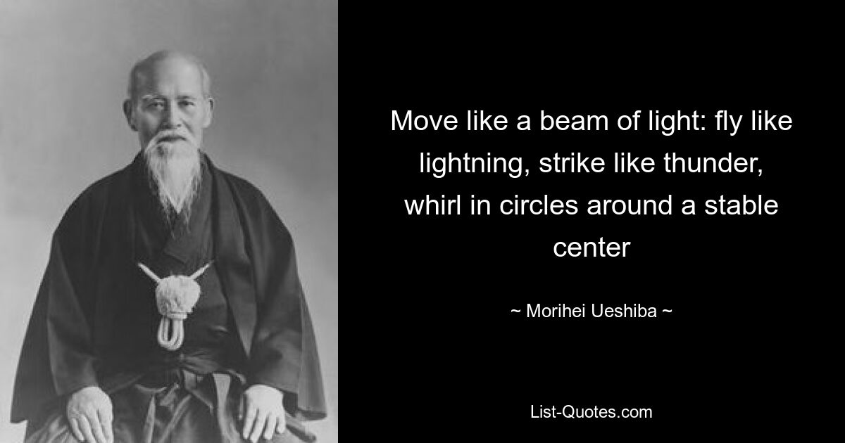 Move like a beam of light: fly like lightning, strike like thunder, whirl in circles around a stable center — © Morihei Ueshiba