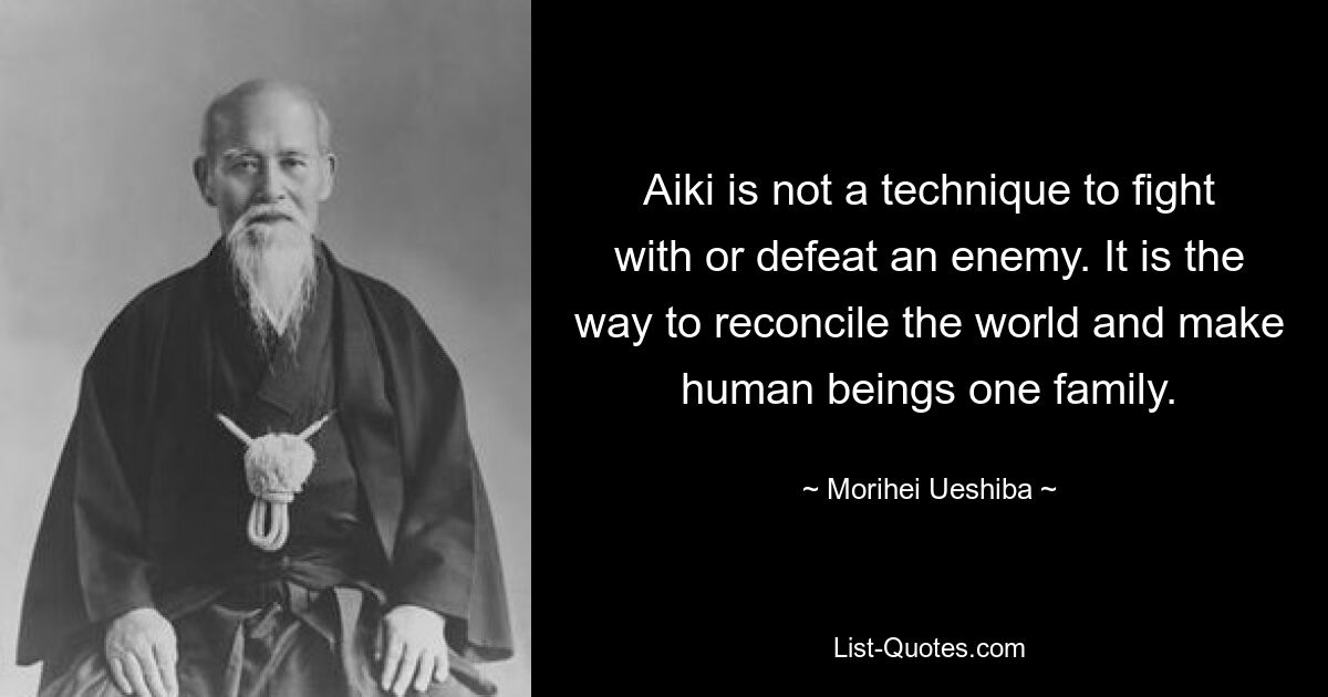 Aiki is not a technique to fight with or defeat an enemy. It is the way to reconcile the world and make human beings one family. — © Morihei Ueshiba