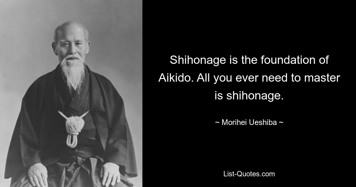 Shihonage is the foundation of Aikido. All you ever need to master is shihonage. — © Morihei Ueshiba