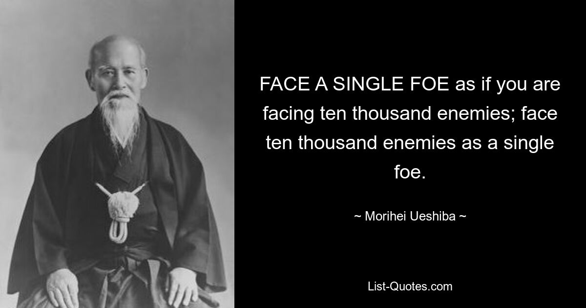 FACE A SINGLE FOE as if you are facing ten thousand enemies; face ten thousand enemies as a single foe. — © Morihei Ueshiba