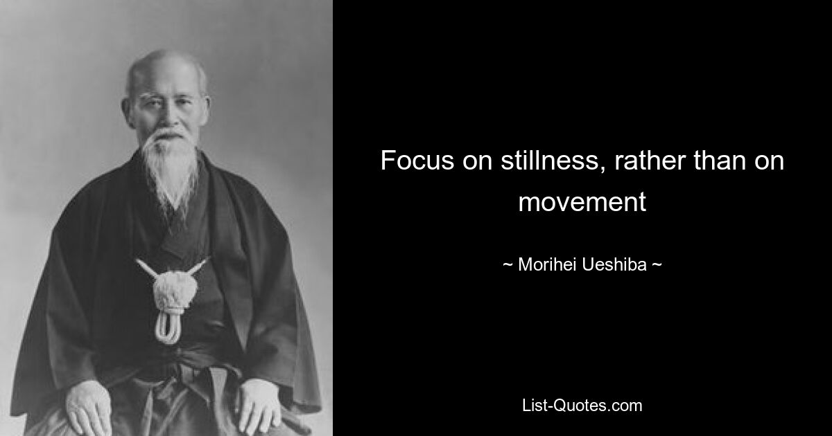 Focus on stillness, rather than on movement — © Morihei Ueshiba