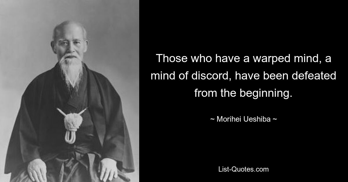 Those who have a warped mind, a mind of discord, have been defeated from the beginning. — © Morihei Ueshiba