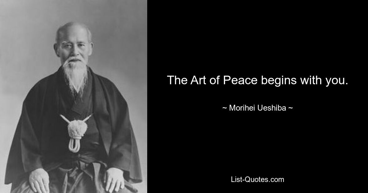 The Art of Peace begins with you. — © Morihei Ueshiba