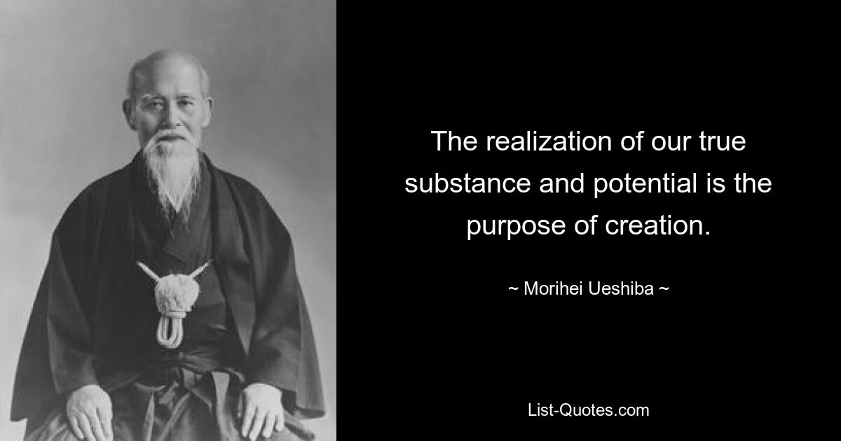 The realization of our true substance and potential is the purpose of creation. — © Morihei Ueshiba