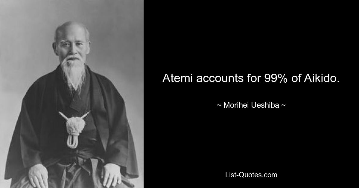 Atemi accounts for 99% of Aikido. — © Morihei Ueshiba