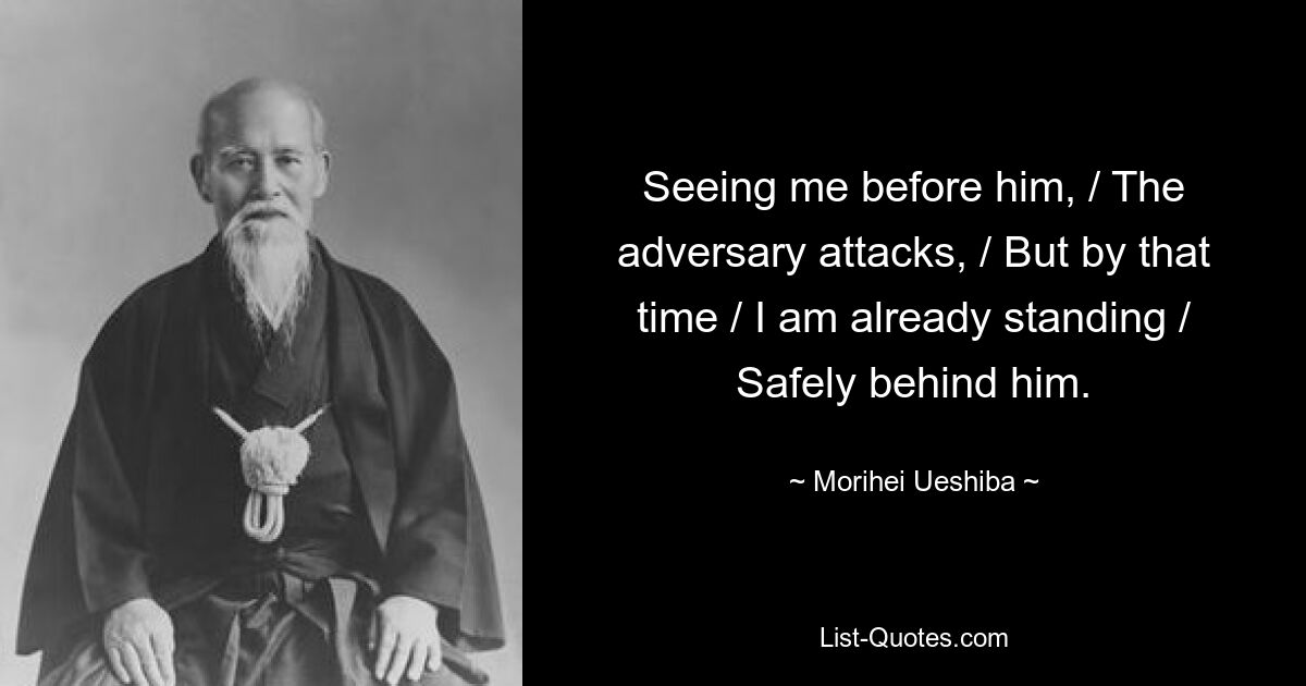 Seeing me before him, / The adversary attacks, / But by that time / I am already standing / Safely behind him. — © Morihei Ueshiba