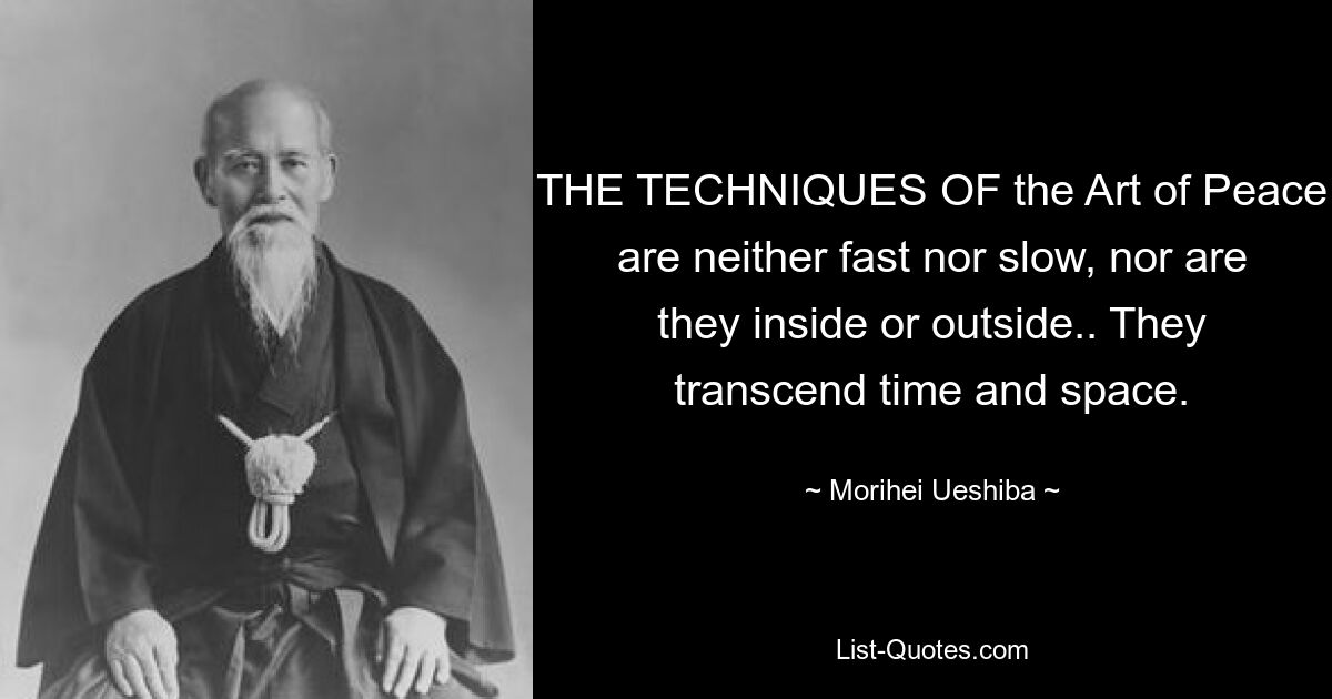 THE TECHNIQUES OF the Art of Peace are neither fast nor slow, nor are they inside or outside.. They transcend time and space. — © Morihei Ueshiba