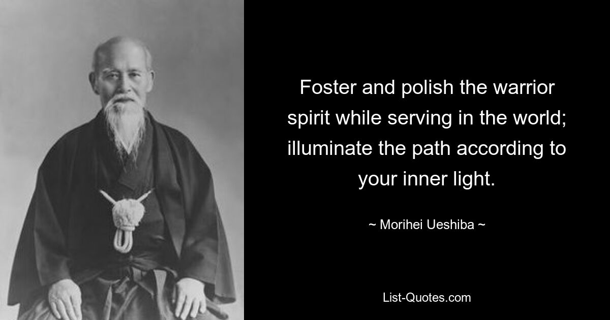 Foster and polish the warrior spirit while serving in the world; illuminate the path according to your inner light. — © Morihei Ueshiba