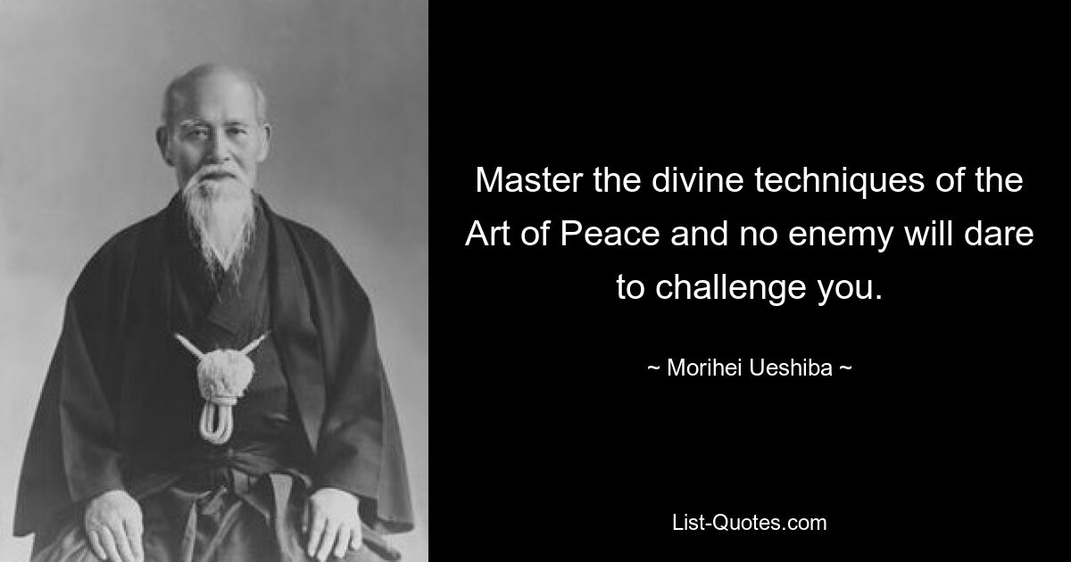 Master the divine techniques of the Art of Peace and no enemy will dare to challenge you. — © Morihei Ueshiba