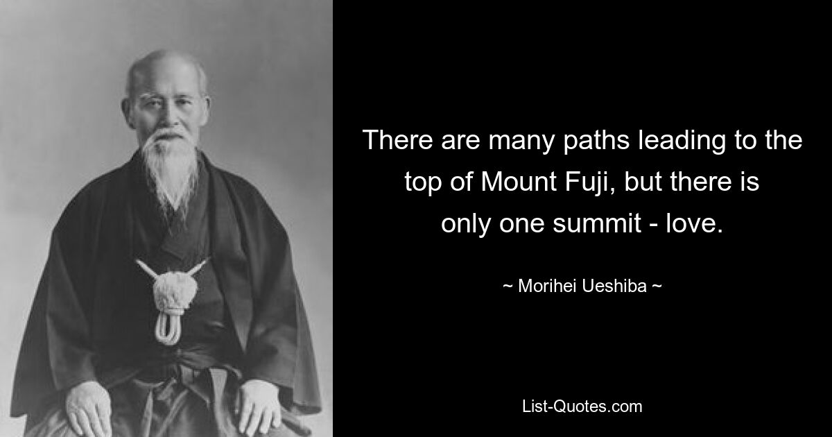 There are many paths leading to the top of Mount Fuji, but there is only one summit - love. — © Morihei Ueshiba