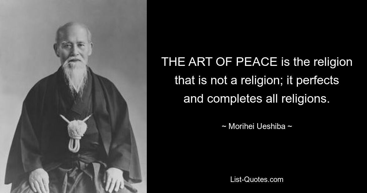 THE ART OF PEACE is the religion that is not a religion; it perfects and completes all religions. — © Morihei Ueshiba