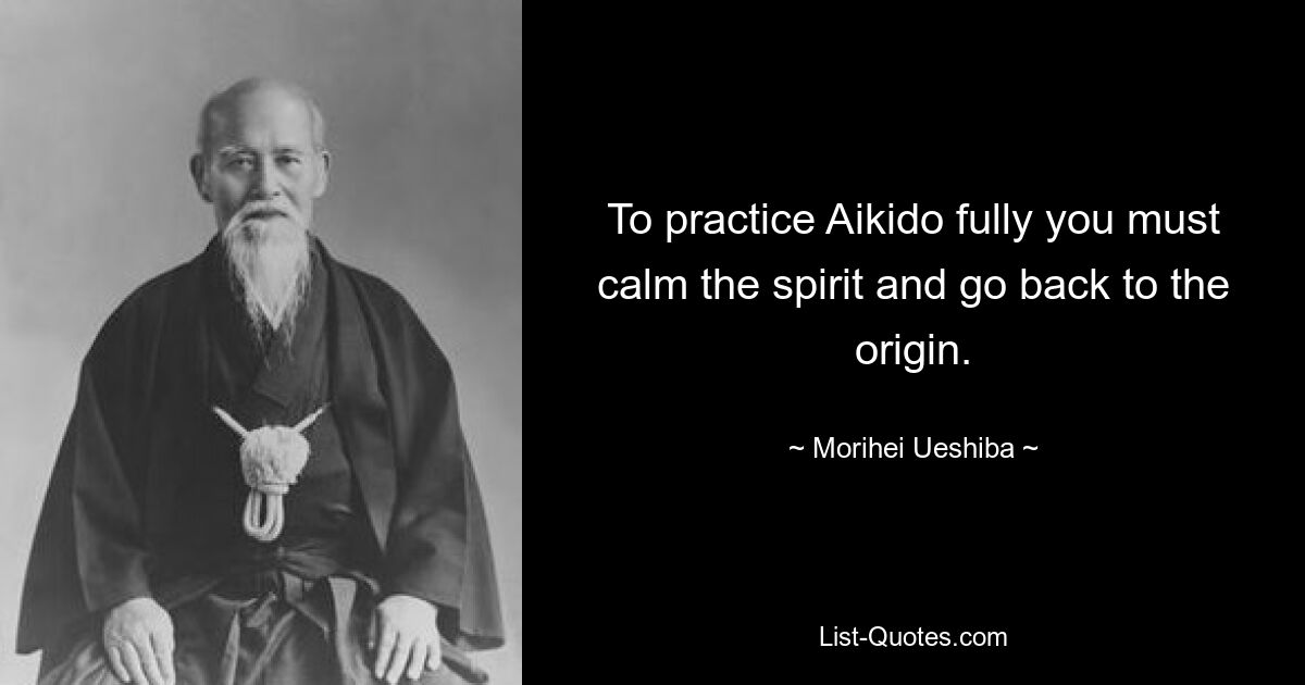 Um Aikido vollständig zu praktizieren, muss man den Geist beruhigen und zum Ursprung zurückkehren. — © Morihei Ueshiba 