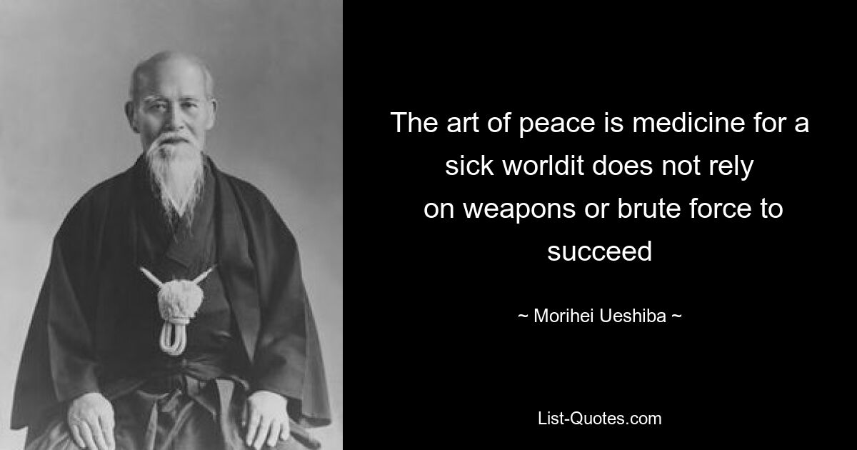 The art of peace is medicine for a sick worldit does not rely
 on weapons or brute force to succeed — © Morihei Ueshiba