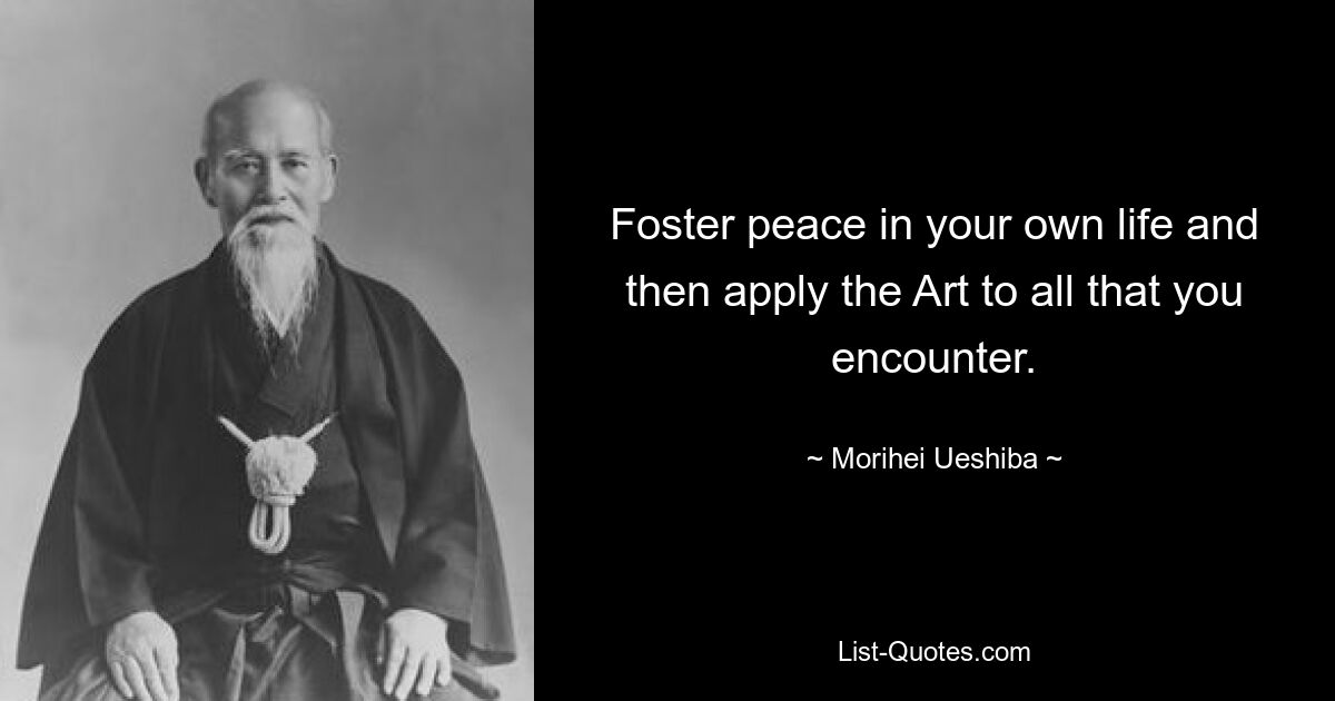 Foster peace in your own life and then apply the Art to all that you encounter. — © Morihei Ueshiba