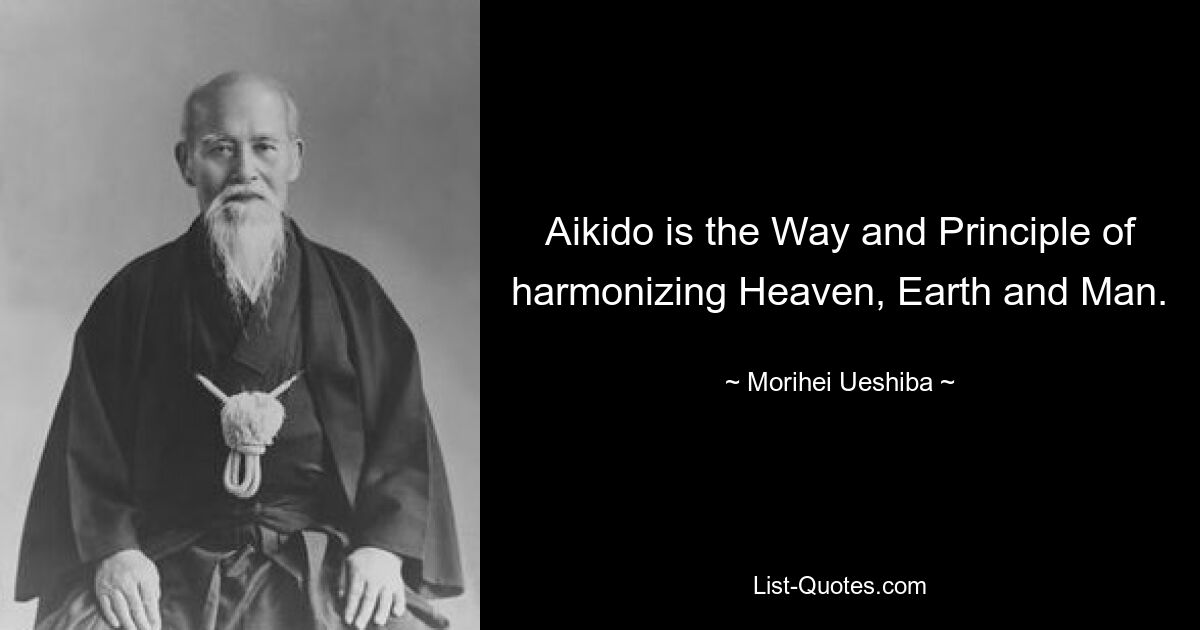 Aikido is the Way and Principle of harmonizing Heaven, Earth and Man. — © Morihei Ueshiba