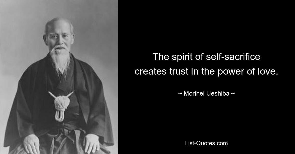 The spirit of self-sacrifice creates trust in the power of love. — © Morihei Ueshiba