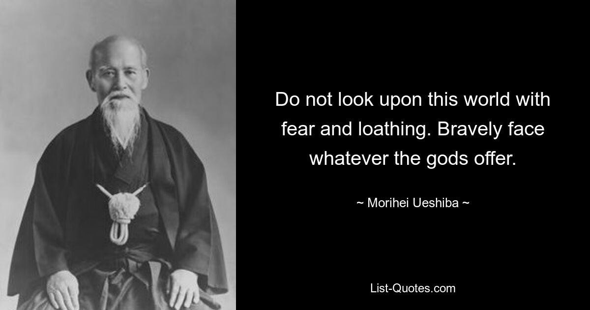 Do not look upon this world with fear and loathing. Bravely face whatever the gods offer. — © Morihei Ueshiba