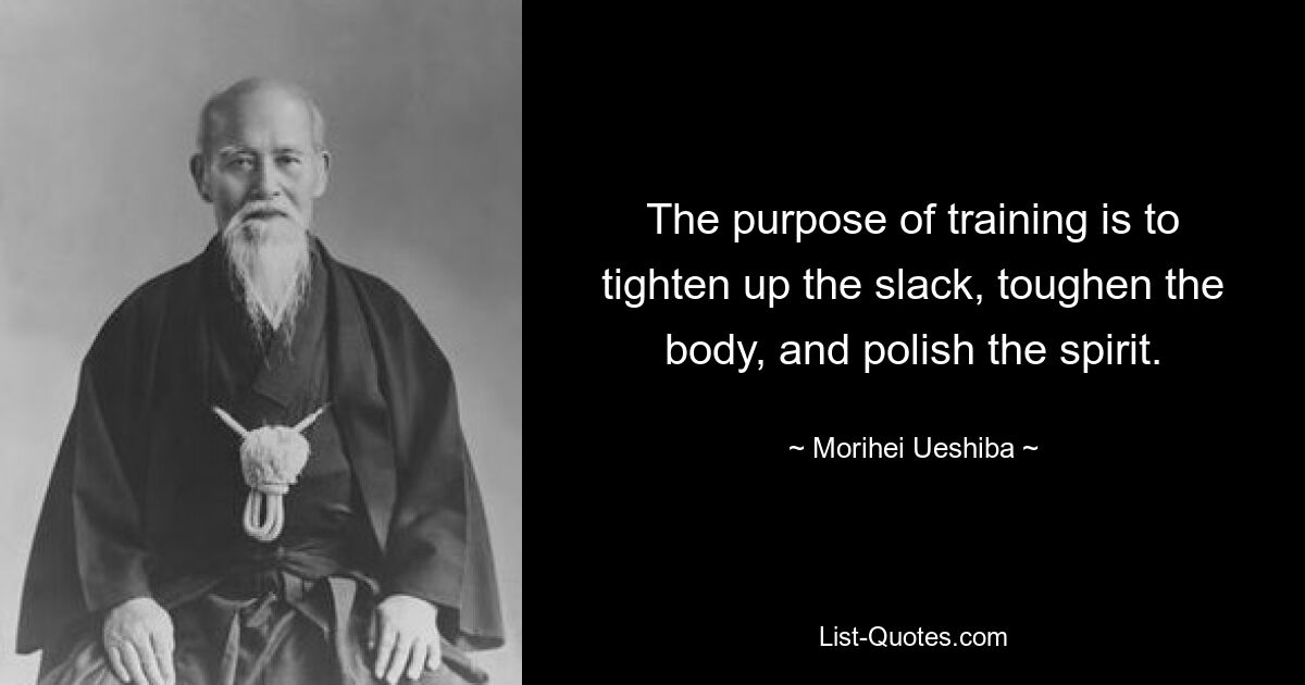 The purpose of training is to tighten up the slack, toughen the body, and polish the spirit. — © Morihei Ueshiba