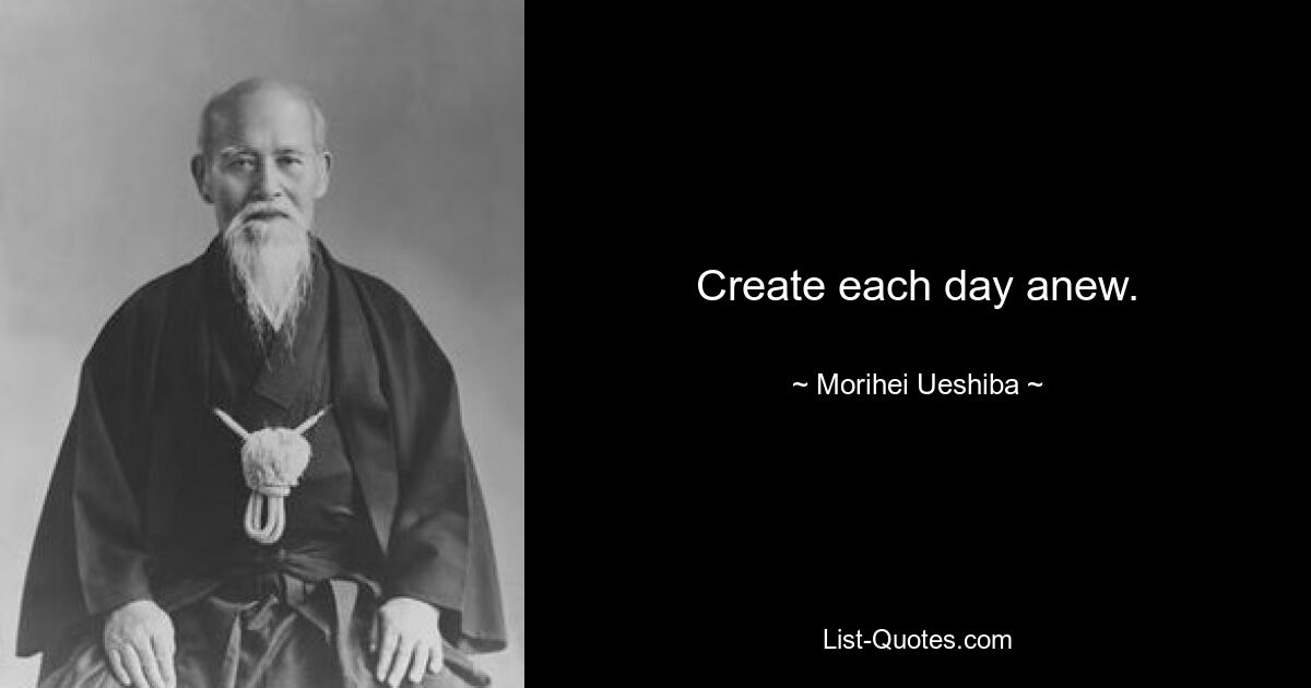 Create each day anew. — © Morihei Ueshiba