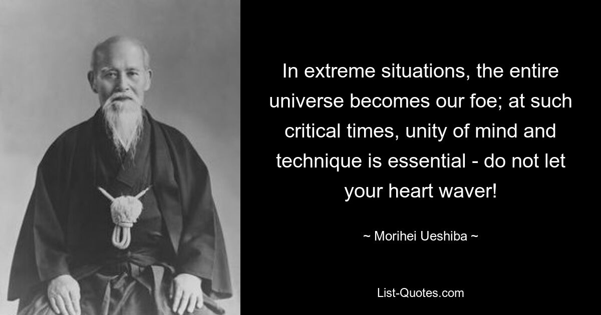 In extreme situations, the entire universe becomes our foe; at such critical times, unity of mind and technique is essential - do not let your heart waver! — © Morihei Ueshiba