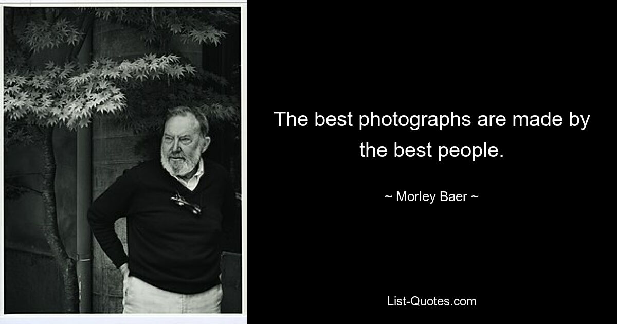 The best photographs are made by the best people. — © Morley Baer