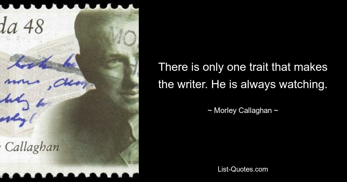 There is only one trait that makes the writer. He is always watching. — © Morley Callaghan