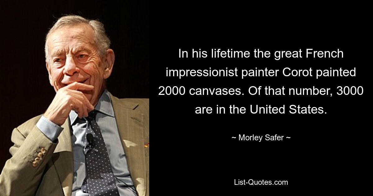 In his lifetime the great French impressionist painter Corot painted 2000 canvases. Of that number, 3000 are in the United States. — © Morley Safer