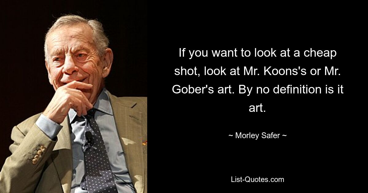 If you want to look at a cheap shot, look at Mr. Koons's or Mr. Gober's art. By no definition is it art. — © Morley Safer