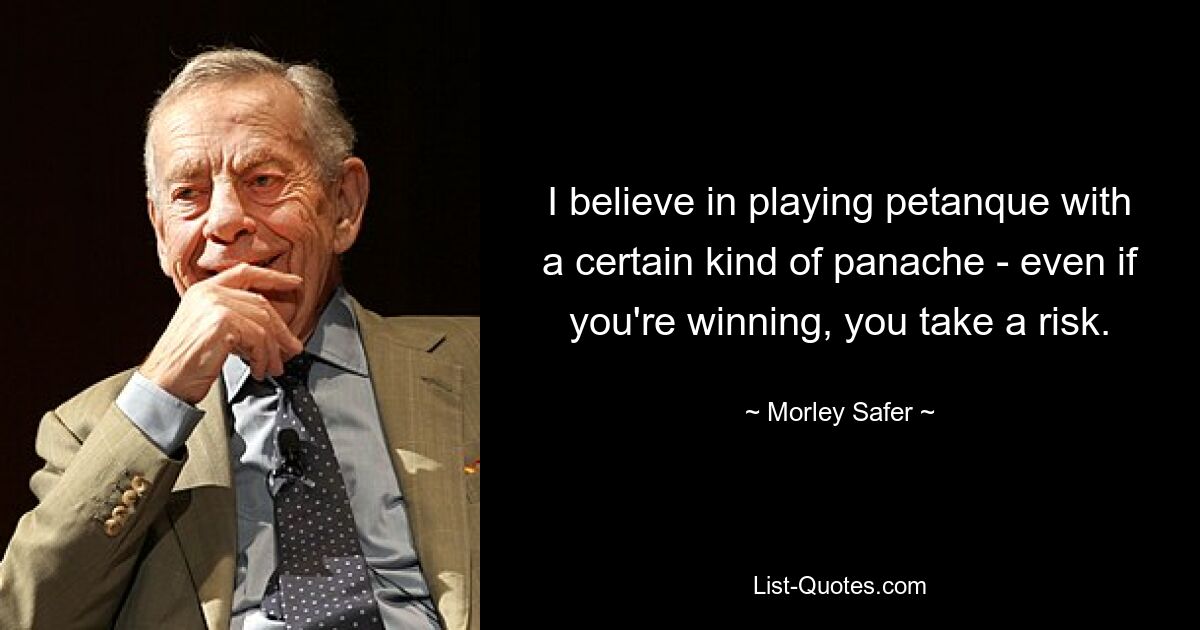 I believe in playing petanque with a certain kind of panache - even if you're winning, you take a risk. — © Morley Safer