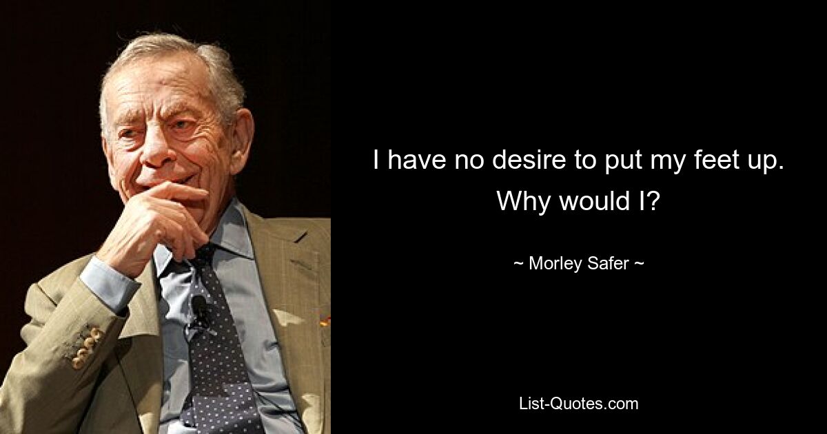 I have no desire to put my feet up. Why would I? — © Morley Safer