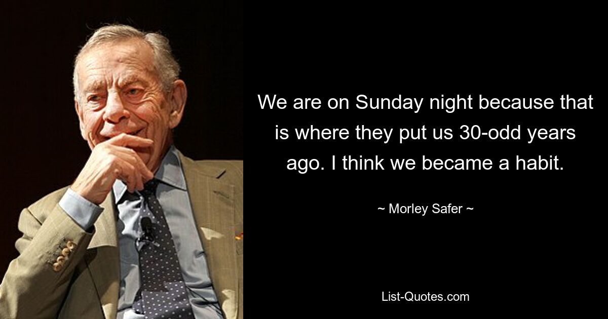 We are on Sunday night because that is where they put us 30-odd years ago. I think we became a habit. — © Morley Safer