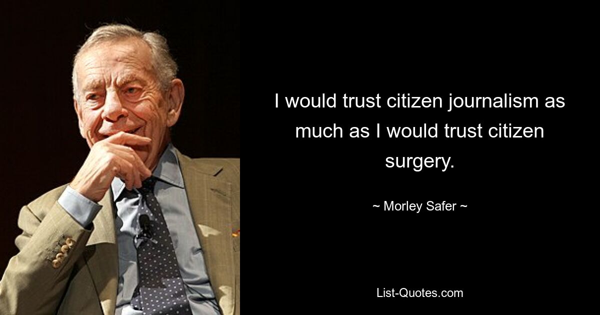 I would trust citizen journalism as much as I would trust citizen surgery. — © Morley Safer