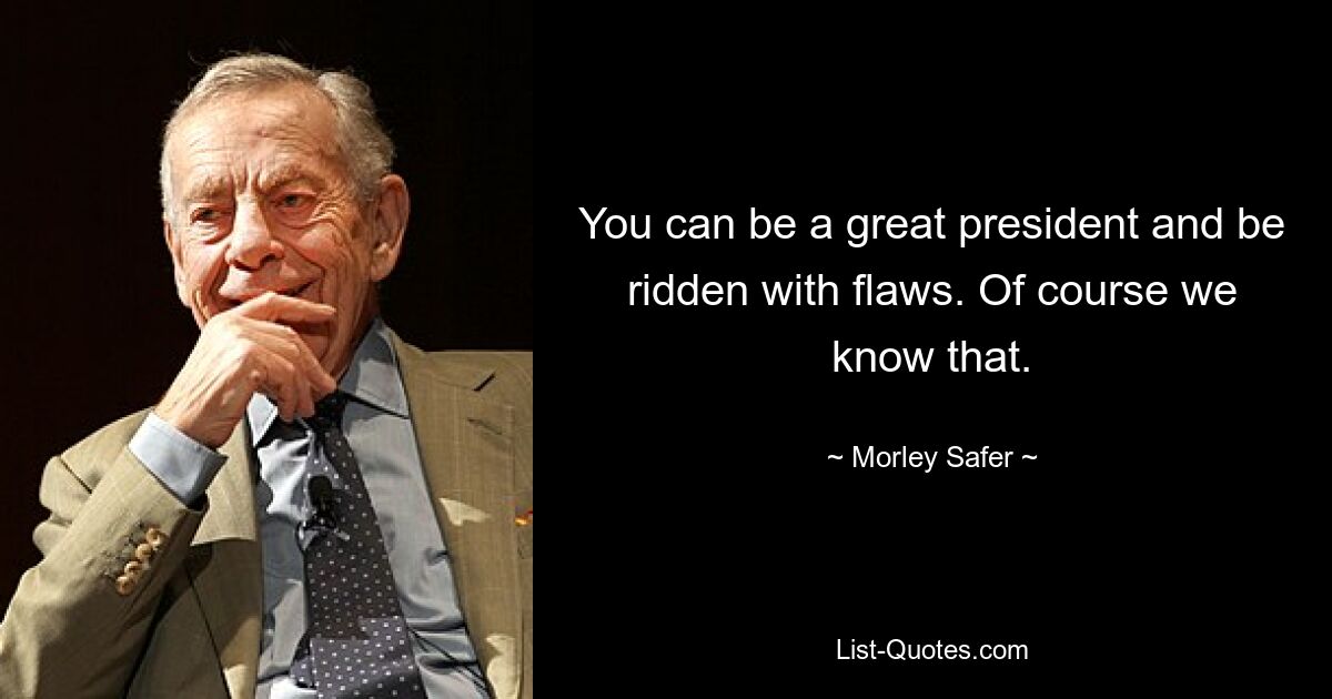 You can be a great president and be ridden with flaws. Of course we know that. — © Morley Safer