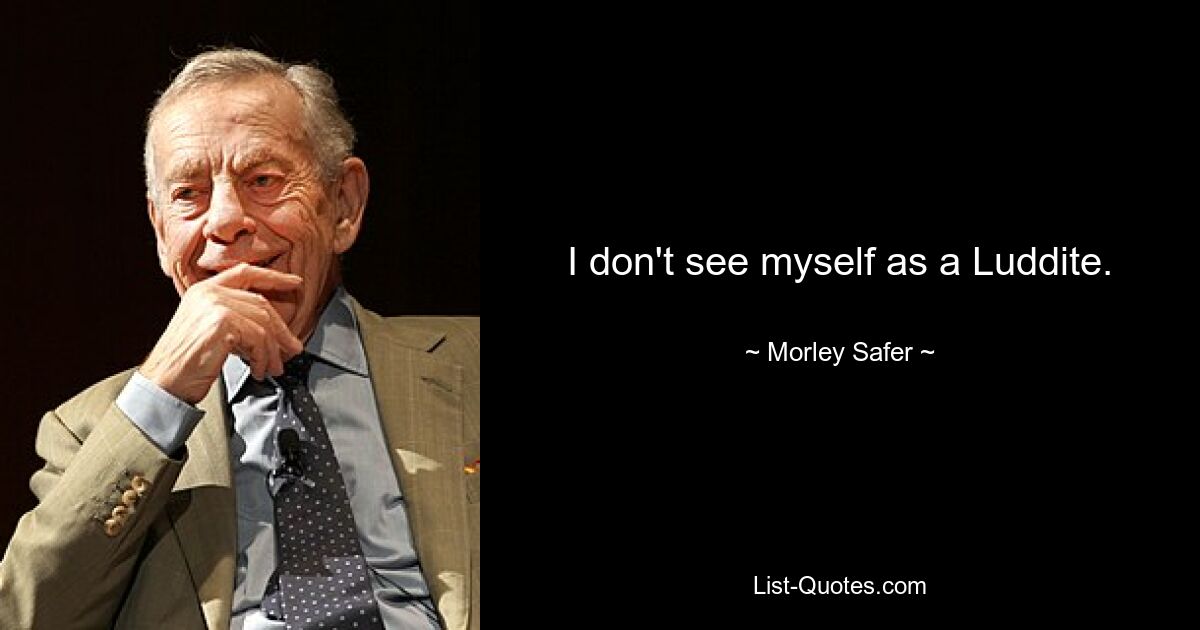 I don't see myself as a Luddite. — © Morley Safer