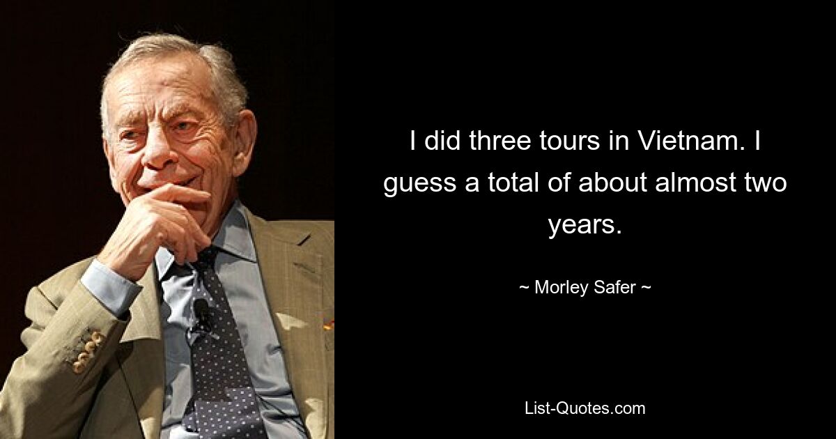 I did three tours in Vietnam. I guess a total of about almost two years. — © Morley Safer