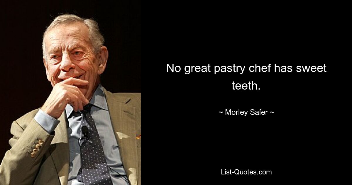 No great pastry chef has sweet teeth. — © Morley Safer