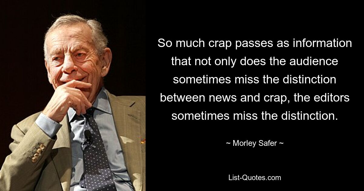 So viel Mist geht als Information durch, dass nicht nur das Publikum manchmal den Unterschied zwischen Nachrichten und Mist nicht erkennt, sondern auch die Redakteure manchmal den Unterschied übersehen. — © Morley Safer