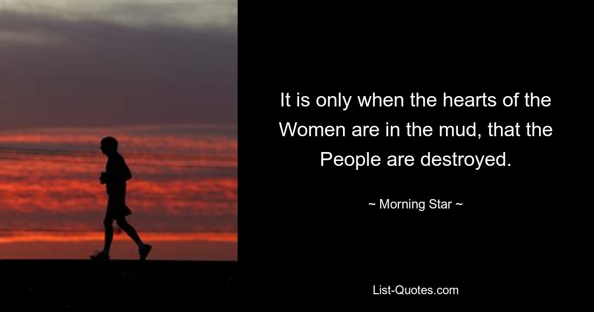 It is only when the hearts of the Women are in the mud, that the People are destroyed. — © Morning Star