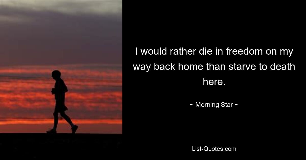 I would rather die in freedom on my way back home than starve to death here. — © Morning Star