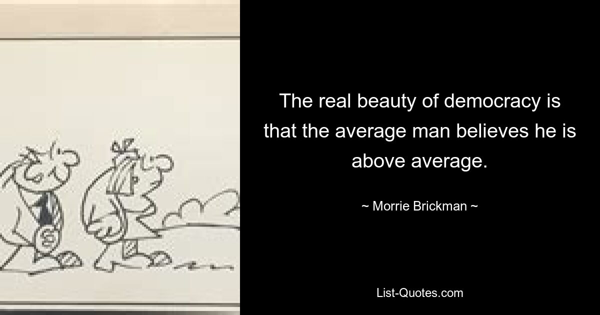 The real beauty of democracy is that the average man believes he is above average. — © Morrie Brickman