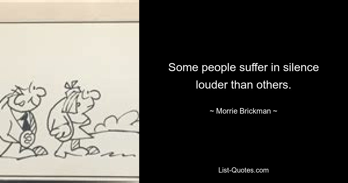 Some people suffer in silence louder than others. — © Morrie Brickman