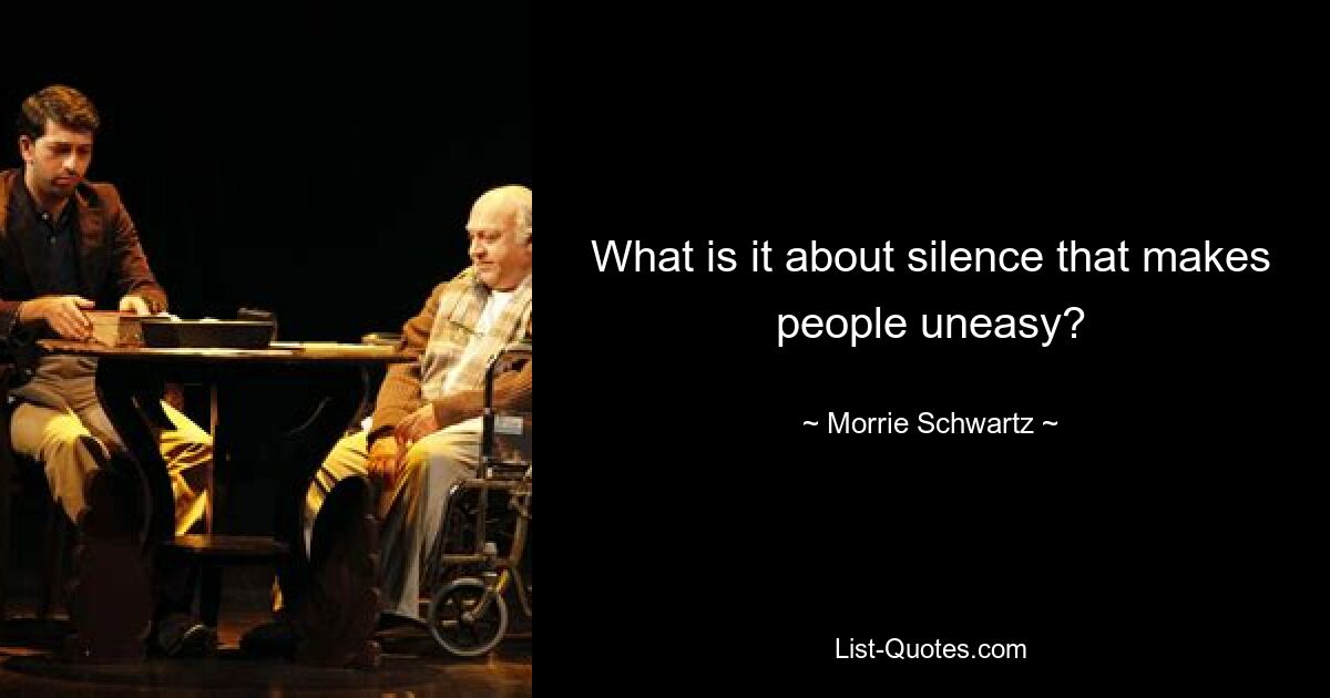 What is it about silence that makes people uneasy? — © Morrie Schwartz