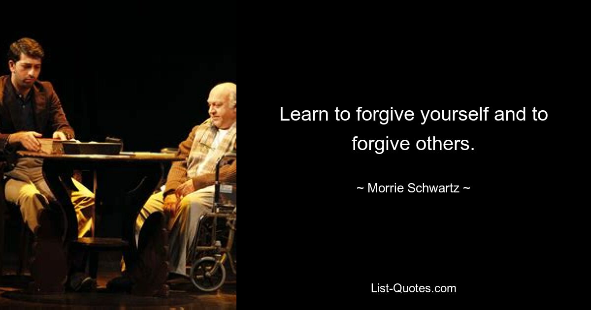 Learn to forgive yourself and to forgive others. — © Morrie Schwartz