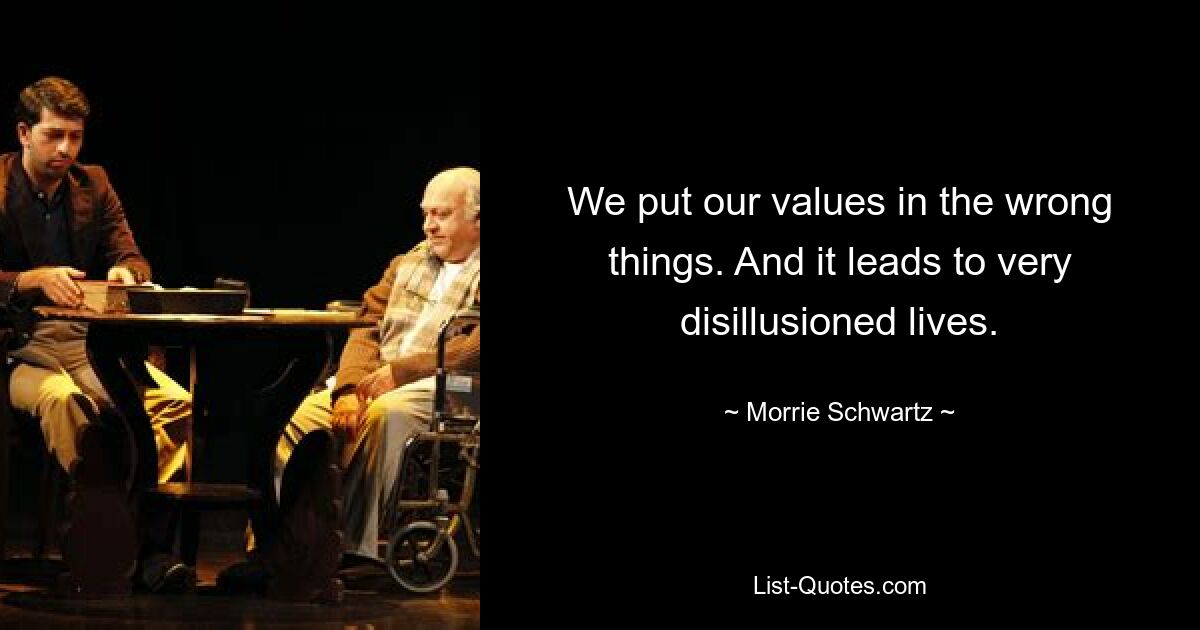 We put our values in the wrong things. And it leads to very disillusioned lives. — © Morrie Schwartz