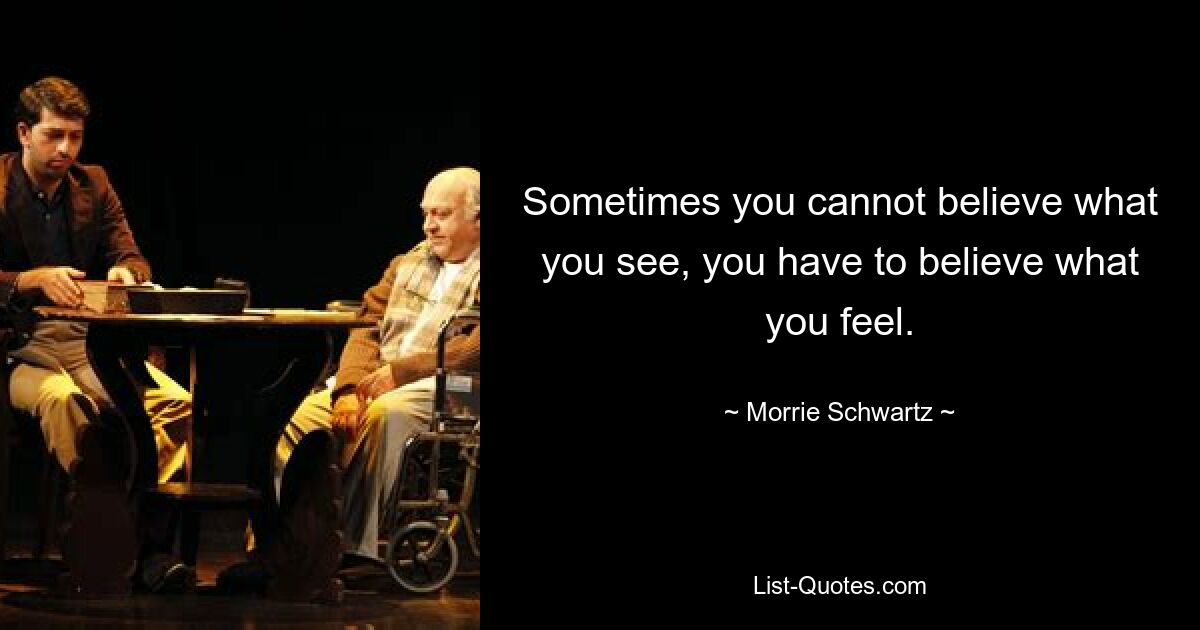 Sometimes you cannot believe what you see, you have to believe what you feel. — © Morrie Schwartz