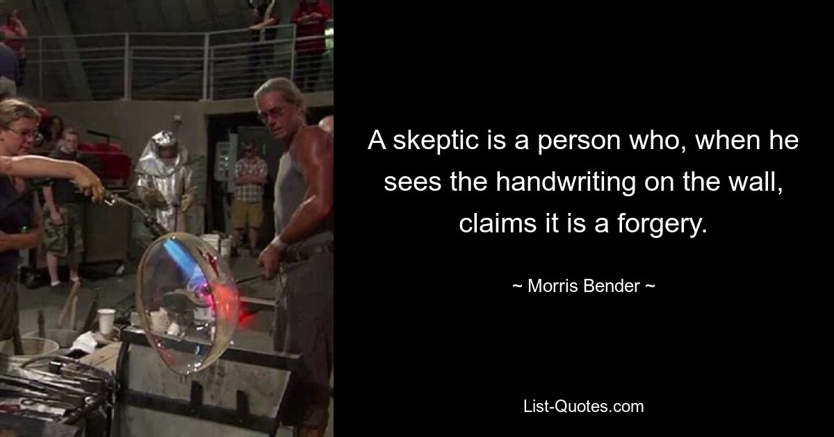 A skeptic is a person who, when he sees the handwriting on the wall, claims it is a forgery. — © Morris Bender