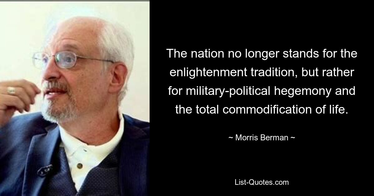 The nation no longer stands for the enlightenment tradition, but rather for military-political hegemony and the total commodification of life. — © Morris Berman